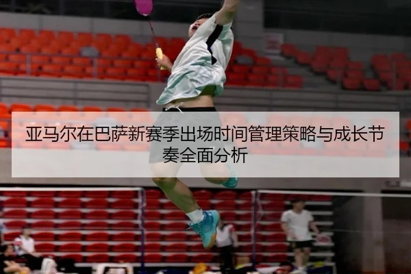 亚马尔在巴萨新赛季出场时间管理策略与成长节奏全面分析