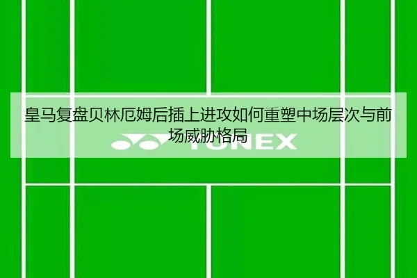 皇马复盘贝林厄姆后插上进攻如何重塑中场层次与前场威胁格局