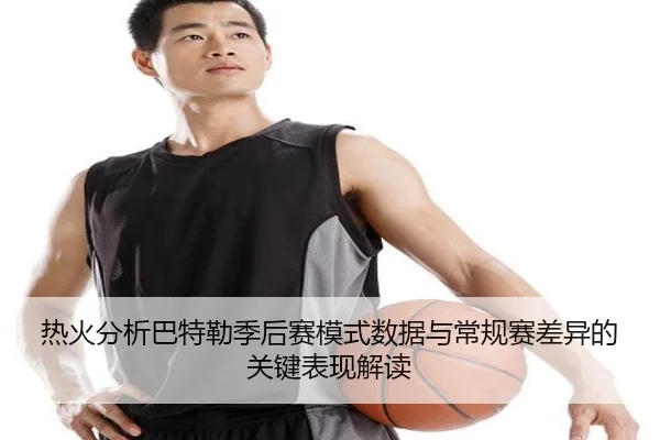 热火分析巴特勒季后赛模式数据与常规赛差异的关键表现解读