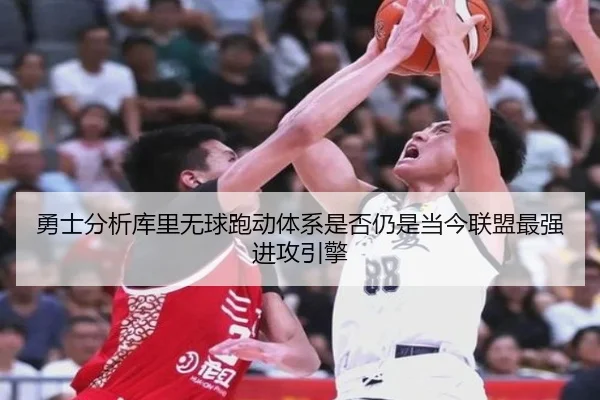 勇士分析库里无球跑动体系是否仍是当今联盟最强进攻引擎